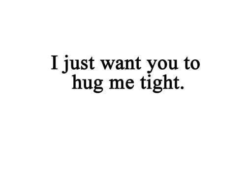 I just want you to hug me tight. :*